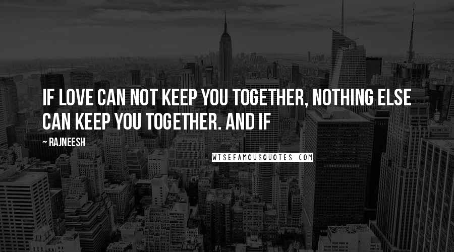 Rajneesh Quotes: If love can not keep you together, nothing else can keep you together. And if