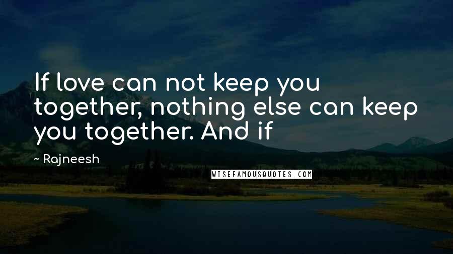 Rajneesh Quotes: If love can not keep you together, nothing else can keep you together. And if