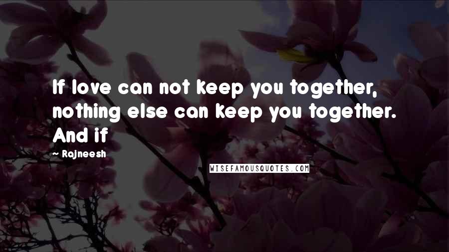 Rajneesh Quotes: If love can not keep you together, nothing else can keep you together. And if