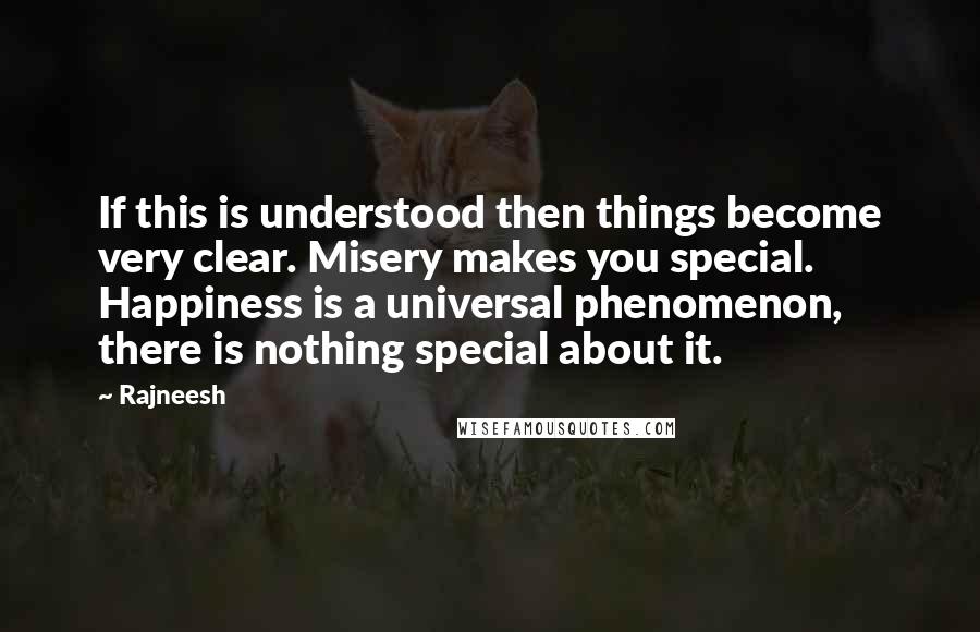 Rajneesh Quotes: If this is understood then things become very clear. Misery makes you special. Happiness is a universal phenomenon, there is nothing special about it.