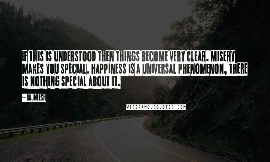 Rajneesh Quotes: If this is understood then things become very clear. Misery makes you special. Happiness is a universal phenomenon, there is nothing special about it.