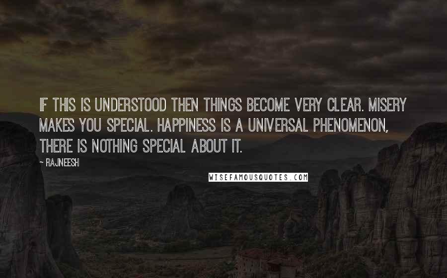 Rajneesh Quotes: If this is understood then things become very clear. Misery makes you special. Happiness is a universal phenomenon, there is nothing special about it.