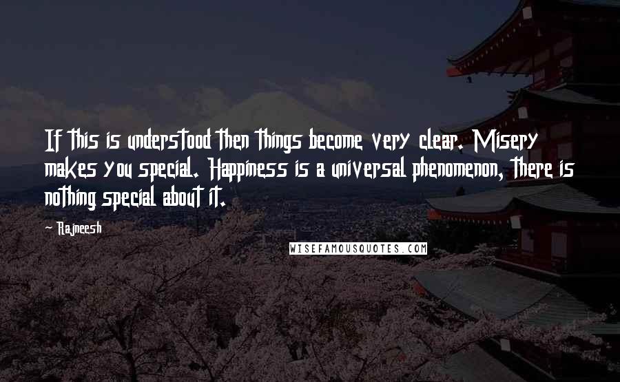 Rajneesh Quotes: If this is understood then things become very clear. Misery makes you special. Happiness is a universal phenomenon, there is nothing special about it.