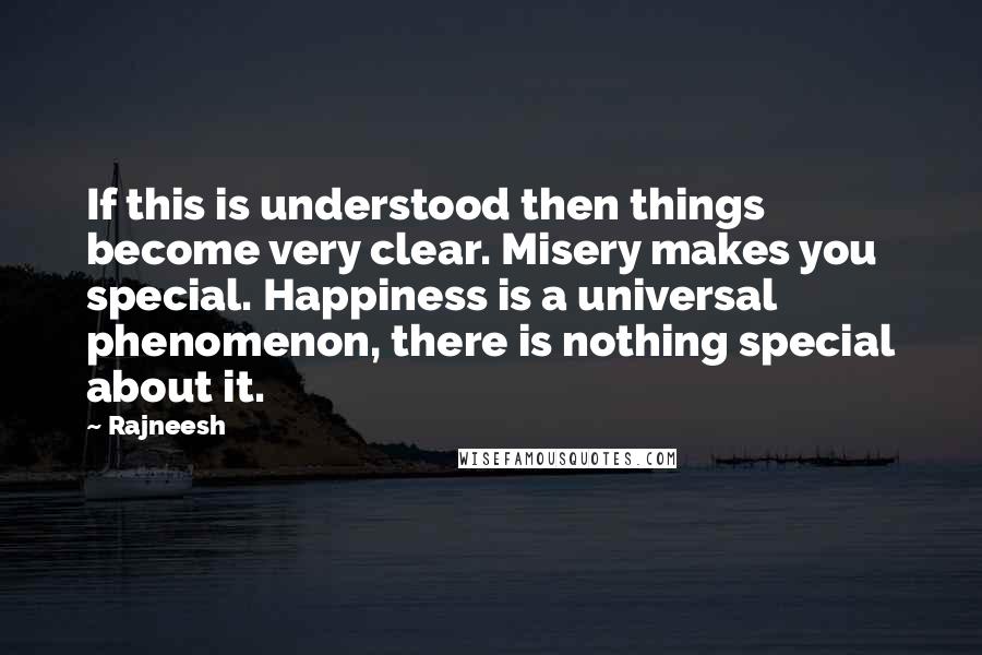 Rajneesh Quotes: If this is understood then things become very clear. Misery makes you special. Happiness is a universal phenomenon, there is nothing special about it.