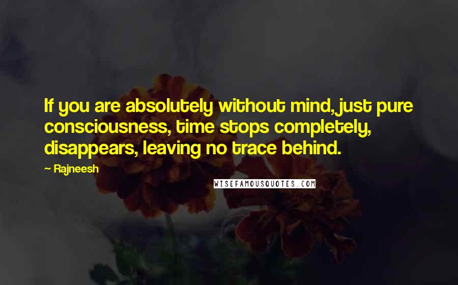 Rajneesh Quotes: If you are absolutely without mind, just pure consciousness, time stops completely, disappears, leaving no trace behind.