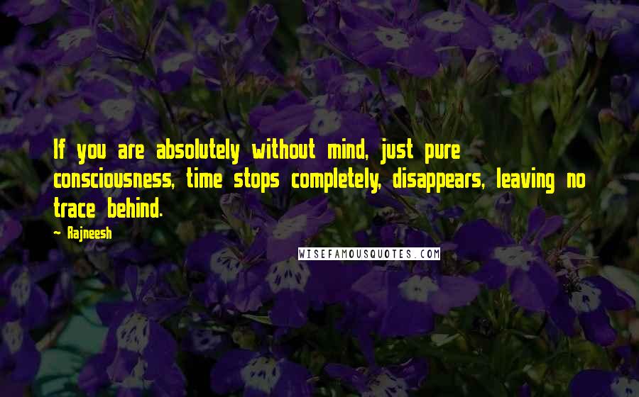 Rajneesh Quotes: If you are absolutely without mind, just pure consciousness, time stops completely, disappears, leaving no trace behind.