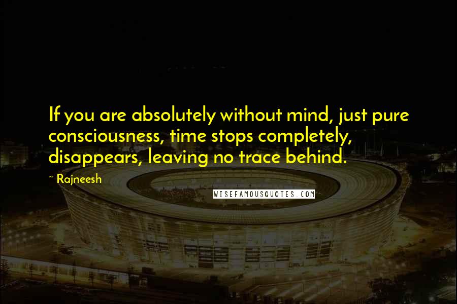 Rajneesh Quotes: If you are absolutely without mind, just pure consciousness, time stops completely, disappears, leaving no trace behind.