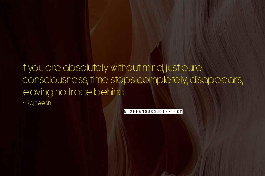 Rajneesh Quotes: If you are absolutely without mind, just pure consciousness, time stops completely, disappears, leaving no trace behind.