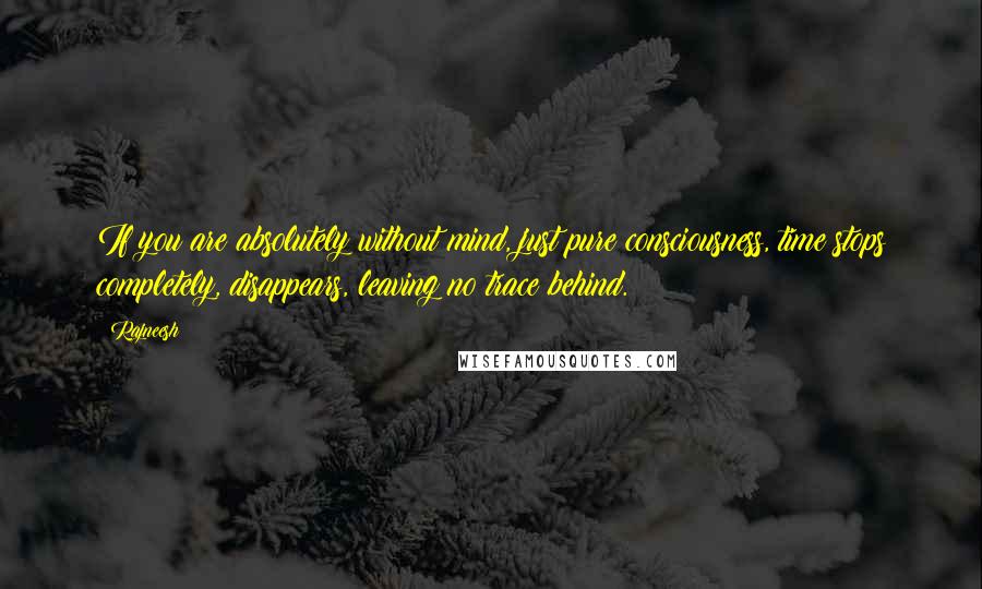 Rajneesh Quotes: If you are absolutely without mind, just pure consciousness, time stops completely, disappears, leaving no trace behind.