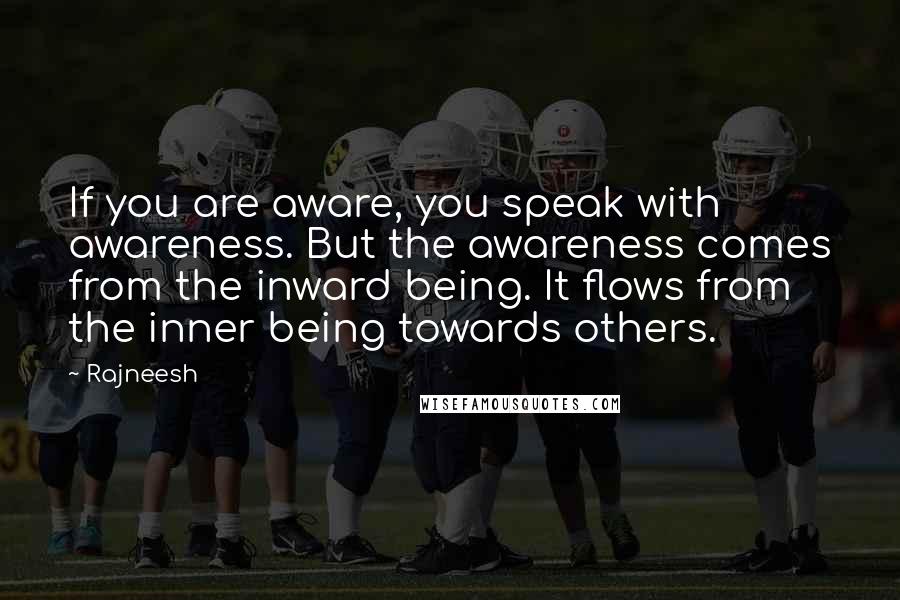 Rajneesh Quotes: If you are aware, you speak with awareness. But the awareness comes from the inward being. It flows from the inner being towards others.