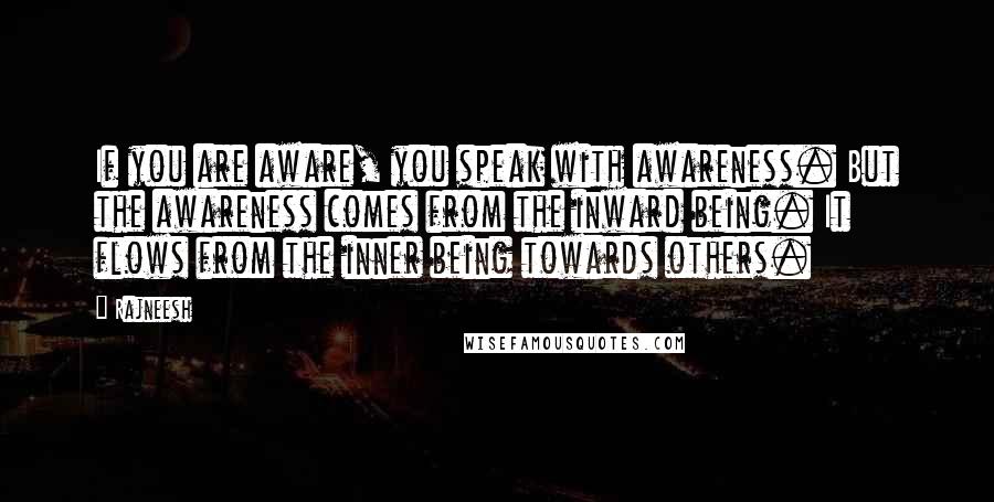 Rajneesh Quotes: If you are aware, you speak with awareness. But the awareness comes from the inward being. It flows from the inner being towards others.