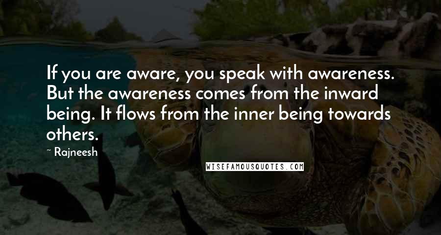 Rajneesh Quotes: If you are aware, you speak with awareness. But the awareness comes from the inward being. It flows from the inner being towards others.