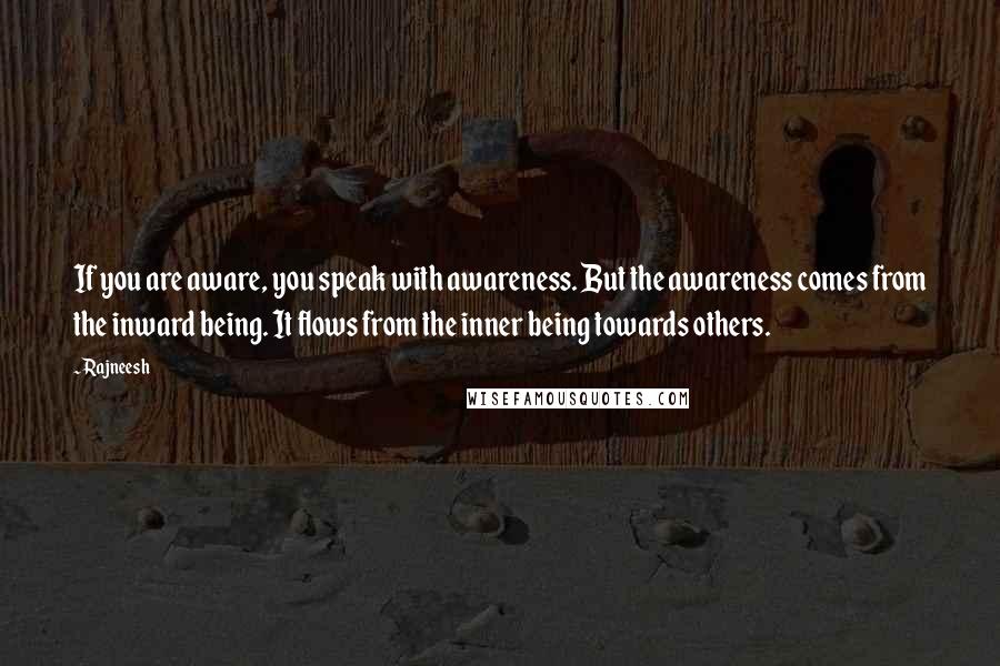 Rajneesh Quotes: If you are aware, you speak with awareness. But the awareness comes from the inward being. It flows from the inner being towards others.