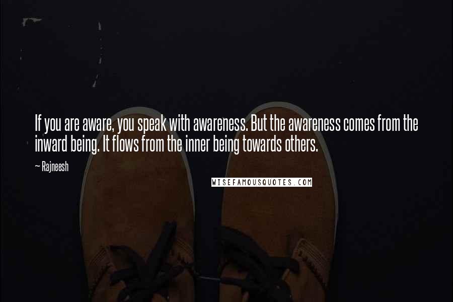 Rajneesh Quotes: If you are aware, you speak with awareness. But the awareness comes from the inward being. It flows from the inner being towards others.