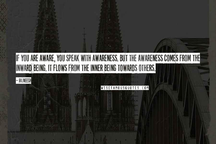 Rajneesh Quotes: If you are aware, you speak with awareness. But the awareness comes from the inward being. It flows from the inner being towards others.