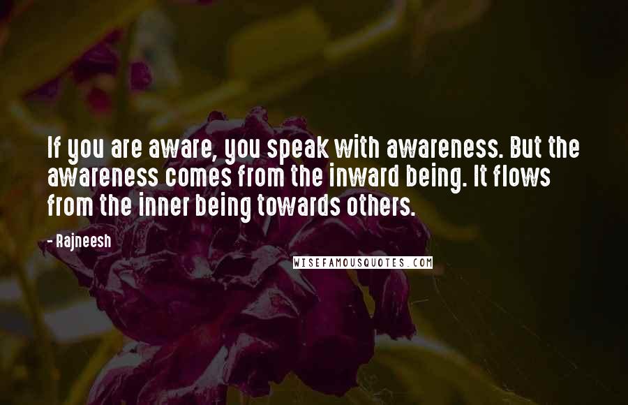 Rajneesh Quotes: If you are aware, you speak with awareness. But the awareness comes from the inward being. It flows from the inner being towards others.