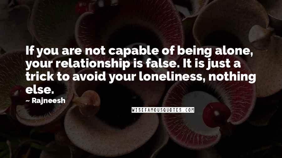 Rajneesh Quotes: If you are not capable of being alone, your relationship is false. It is just a trick to avoid your loneliness, nothing else.