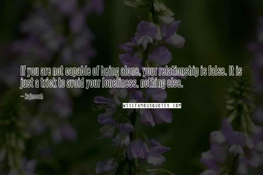 Rajneesh Quotes: If you are not capable of being alone, your relationship is false. It is just a trick to avoid your loneliness, nothing else.