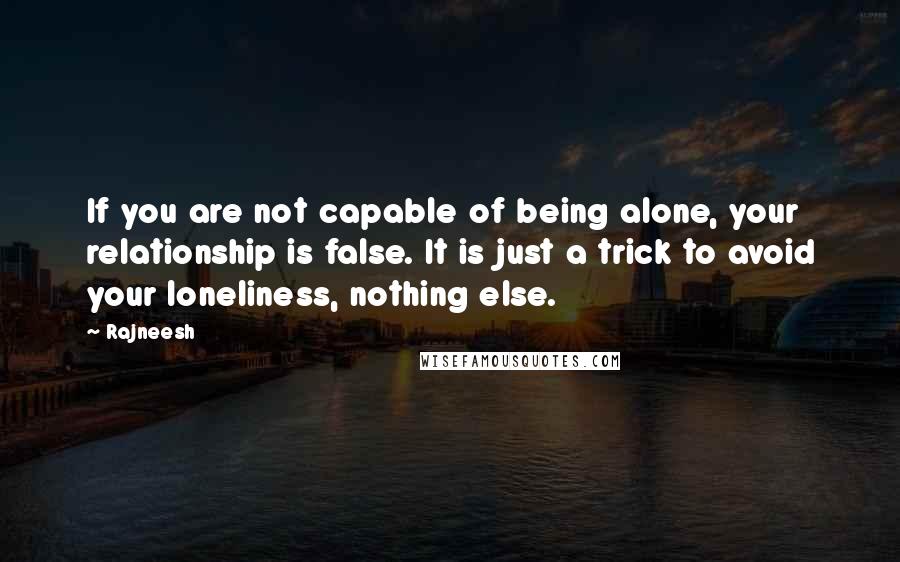 Rajneesh Quotes: If you are not capable of being alone, your relationship is false. It is just a trick to avoid your loneliness, nothing else.