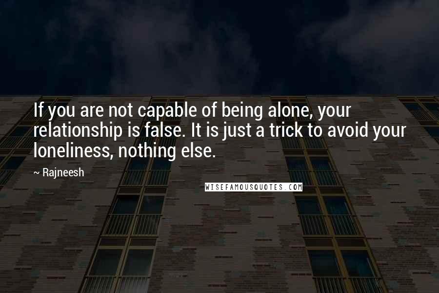 Rajneesh Quotes: If you are not capable of being alone, your relationship is false. It is just a trick to avoid your loneliness, nothing else.