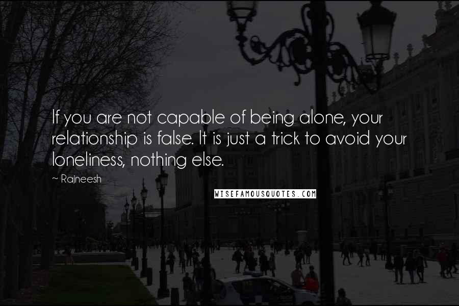 Rajneesh Quotes: If you are not capable of being alone, your relationship is false. It is just a trick to avoid your loneliness, nothing else.