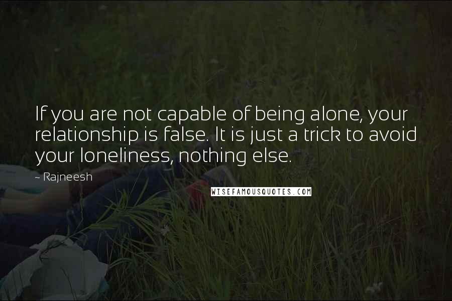 Rajneesh Quotes: If you are not capable of being alone, your relationship is false. It is just a trick to avoid your loneliness, nothing else.