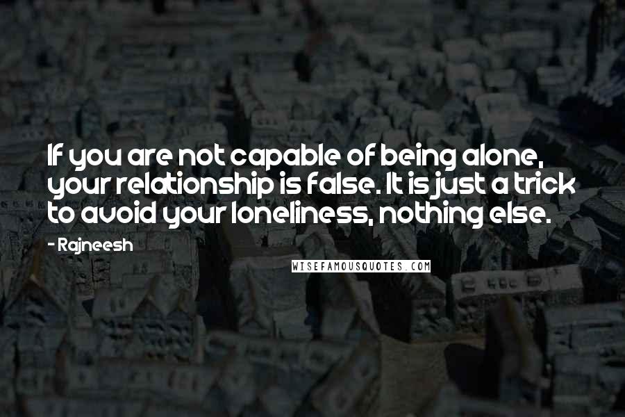 Rajneesh Quotes: If you are not capable of being alone, your relationship is false. It is just a trick to avoid your loneliness, nothing else.