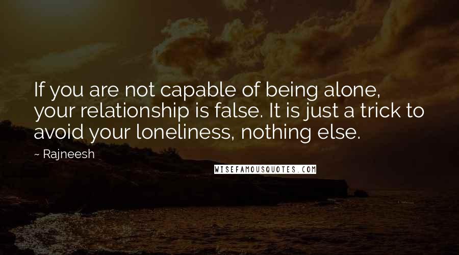 Rajneesh Quotes: If you are not capable of being alone, your relationship is false. It is just a trick to avoid your loneliness, nothing else.