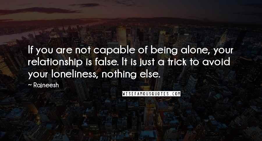 Rajneesh Quotes: If you are not capable of being alone, your relationship is false. It is just a trick to avoid your loneliness, nothing else.