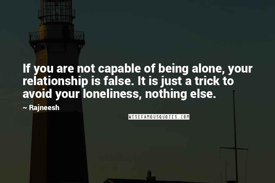 Rajneesh Quotes: If you are not capable of being alone, your relationship is false. It is just a trick to avoid your loneliness, nothing else.