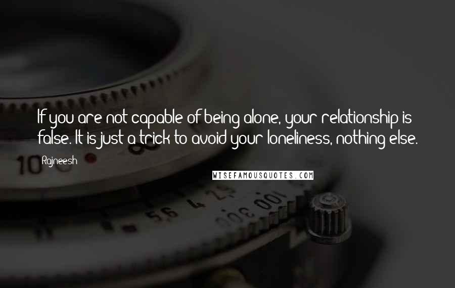 Rajneesh Quotes: If you are not capable of being alone, your relationship is false. It is just a trick to avoid your loneliness, nothing else.