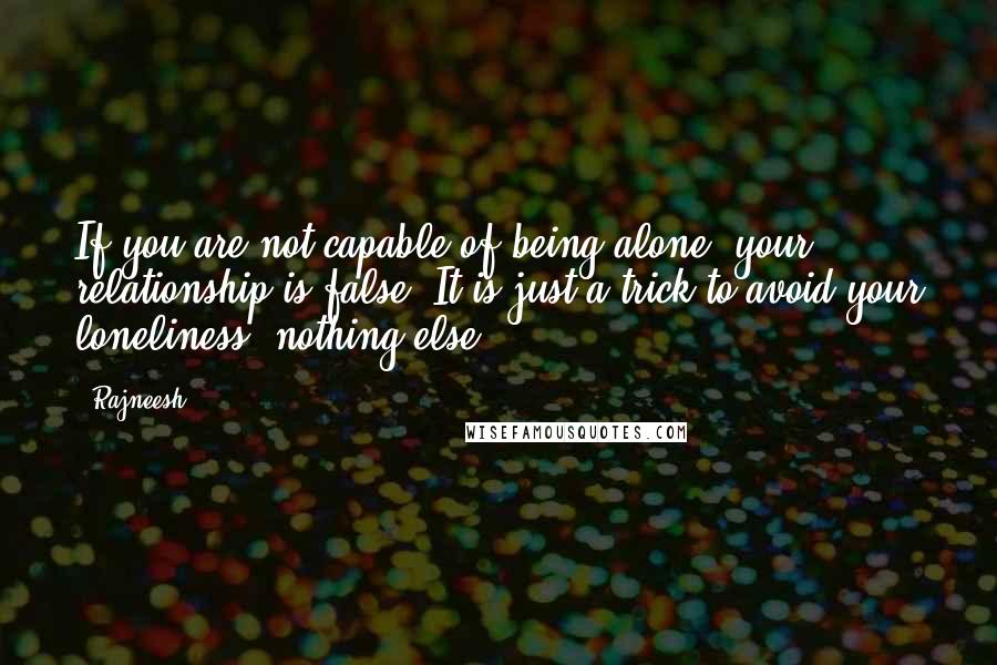 Rajneesh Quotes: If you are not capable of being alone, your relationship is false. It is just a trick to avoid your loneliness, nothing else.