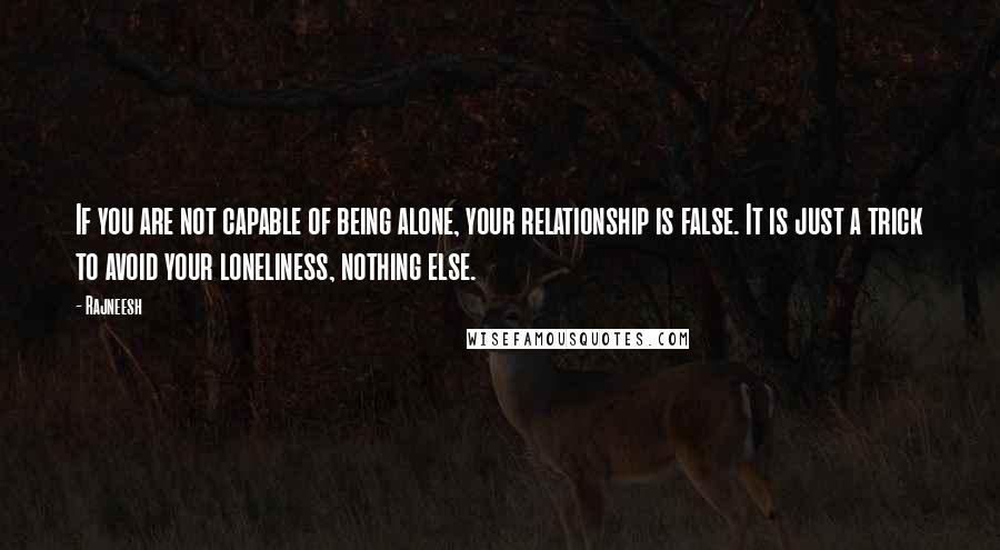 Rajneesh Quotes: If you are not capable of being alone, your relationship is false. It is just a trick to avoid your loneliness, nothing else.