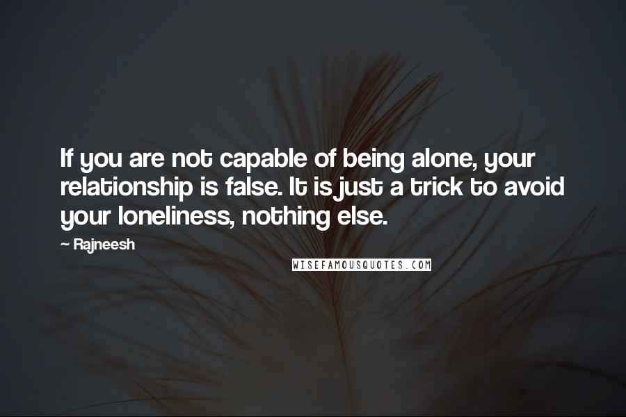 Rajneesh Quotes: If you are not capable of being alone, your relationship is false. It is just a trick to avoid your loneliness, nothing else.