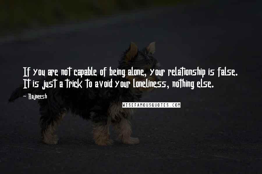 Rajneesh Quotes: If you are not capable of being alone, your relationship is false. It is just a trick to avoid your loneliness, nothing else.