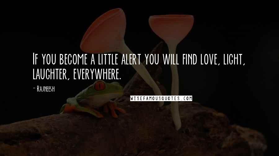 Rajneesh Quotes: If you become a little alert you will find love, light, laughter, everywhere.