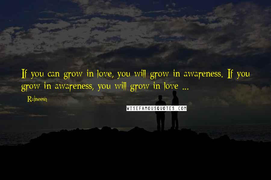 Rajneesh Quotes: If you can grow in love, you will grow in awareness. If you grow in awareness, you will grow in love ...