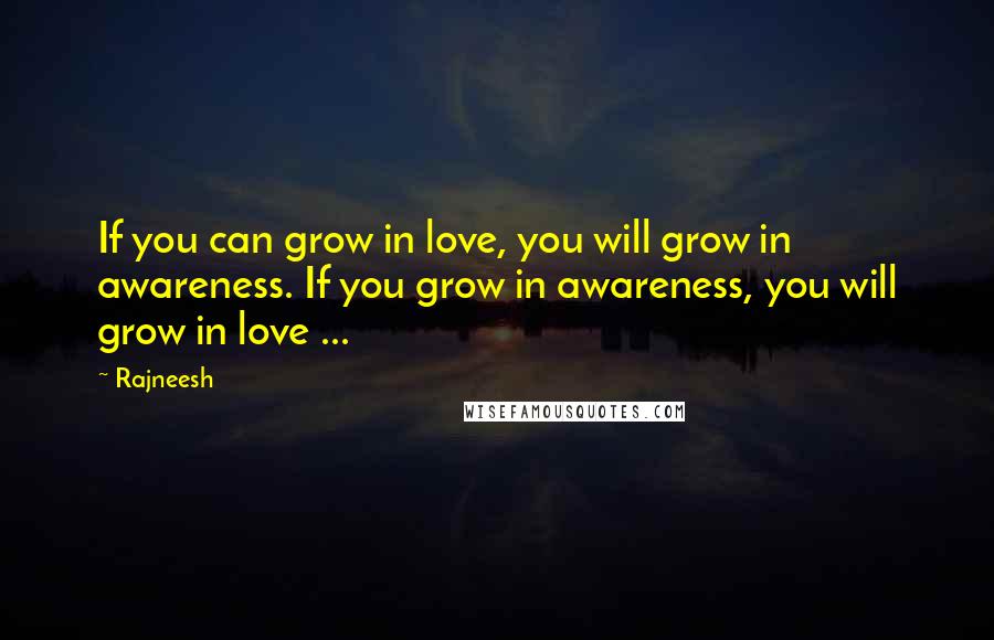 Rajneesh Quotes: If you can grow in love, you will grow in awareness. If you grow in awareness, you will grow in love ...