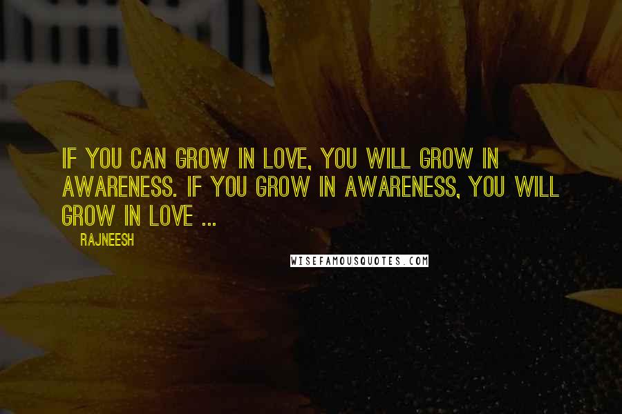 Rajneesh Quotes: If you can grow in love, you will grow in awareness. If you grow in awareness, you will grow in love ...