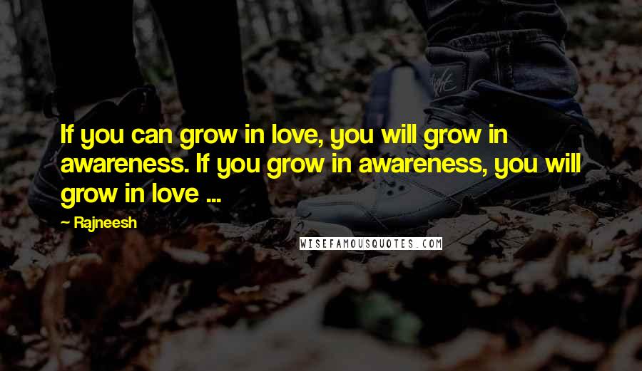 Rajneesh Quotes: If you can grow in love, you will grow in awareness. If you grow in awareness, you will grow in love ...