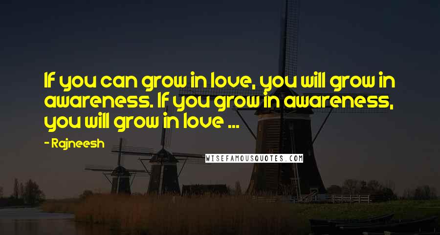 Rajneesh Quotes: If you can grow in love, you will grow in awareness. If you grow in awareness, you will grow in love ...