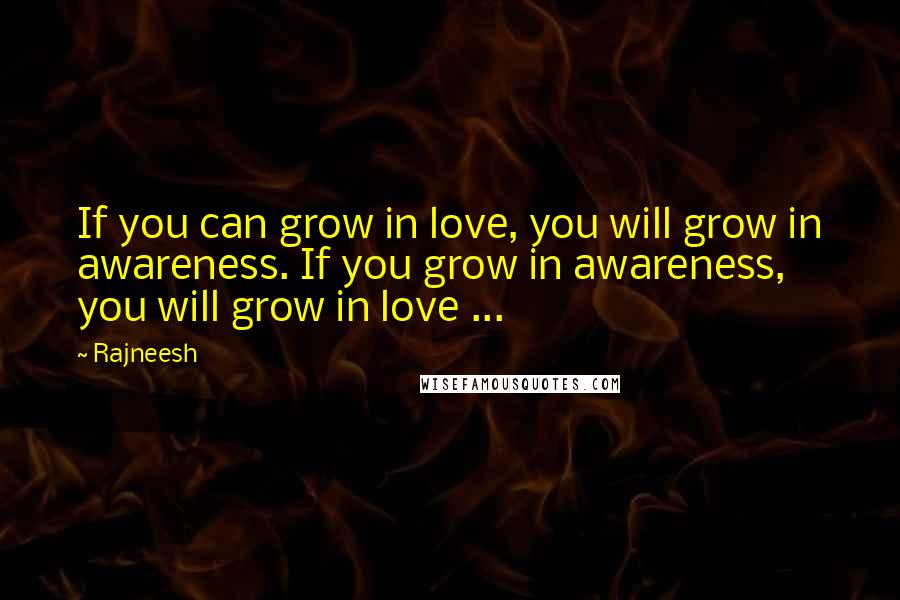 Rajneesh Quotes: If you can grow in love, you will grow in awareness. If you grow in awareness, you will grow in love ...