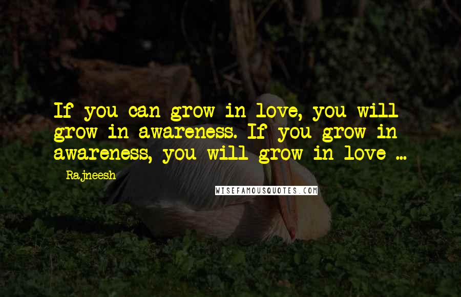 Rajneesh Quotes: If you can grow in love, you will grow in awareness. If you grow in awareness, you will grow in love ...