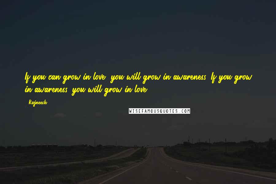 Rajneesh Quotes: If you can grow in love, you will grow in awareness. If you grow in awareness, you will grow in love ...