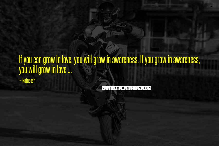 Rajneesh Quotes: If you can grow in love, you will grow in awareness. If you grow in awareness, you will grow in love ...