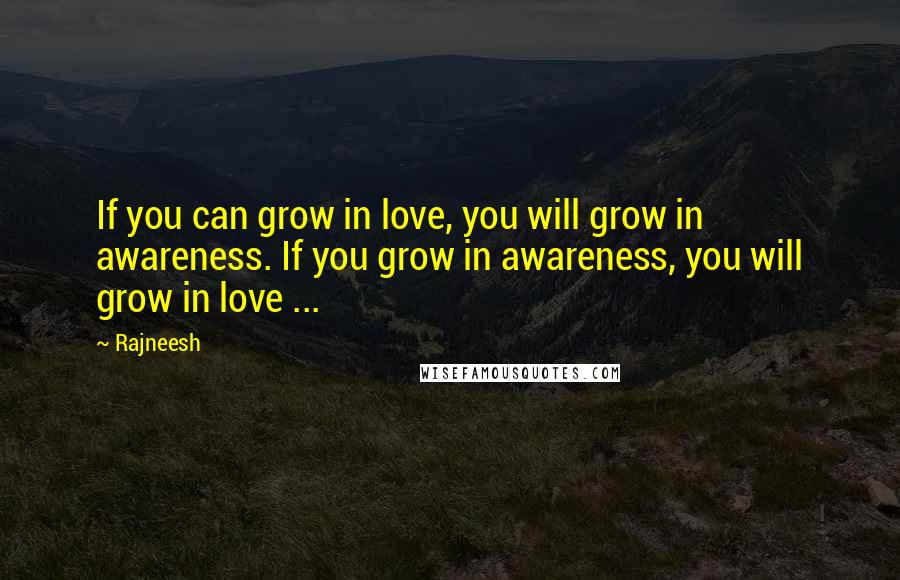 Rajneesh Quotes: If you can grow in love, you will grow in awareness. If you grow in awareness, you will grow in love ...