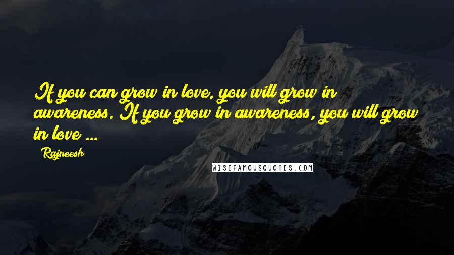 Rajneesh Quotes: If you can grow in love, you will grow in awareness. If you grow in awareness, you will grow in love ...