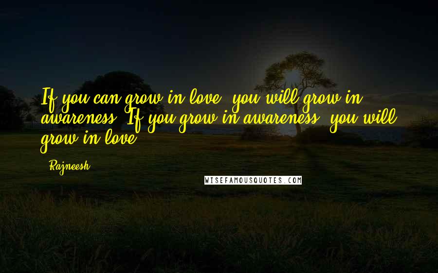 Rajneesh Quotes: If you can grow in love, you will grow in awareness. If you grow in awareness, you will grow in love ...