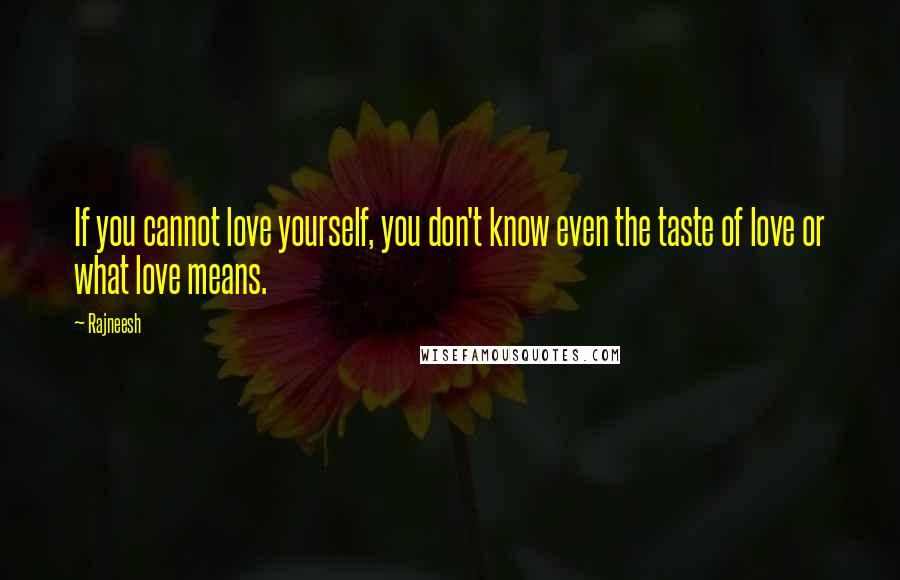 Rajneesh Quotes: If you cannot love yourself, you don't know even the taste of love or what love means.