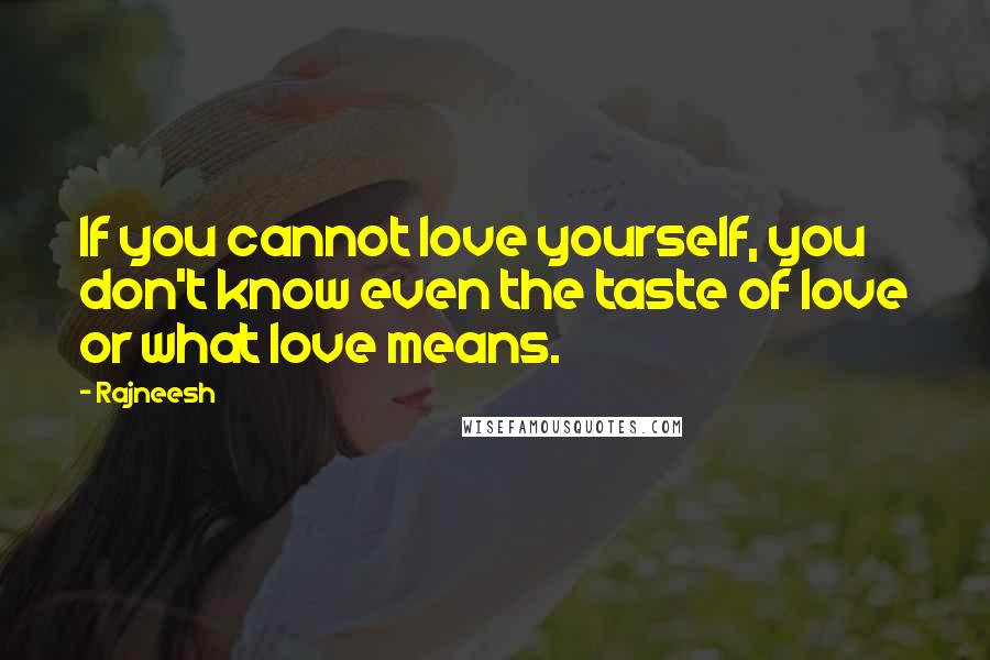 Rajneesh Quotes: If you cannot love yourself, you don't know even the taste of love or what love means.